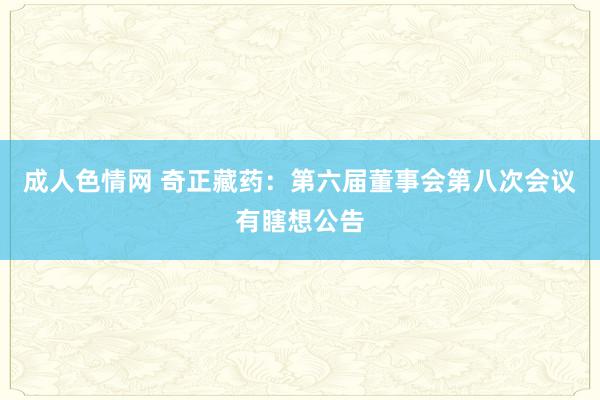 成人色情网 奇正藏药：第六届董事会第八次会议有瞎想公告