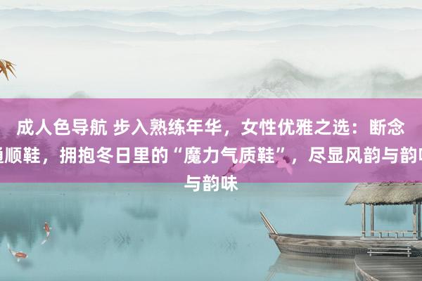 成人色导航 步入熟练年华，女性优雅之选：断念通顺鞋，拥抱冬日里的“魔力气质鞋”，尽显风韵与韵味