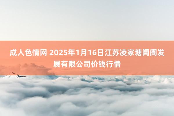 成人色情网 2025年1月16日江苏凌家塘阛阓发展有限公司价钱行情