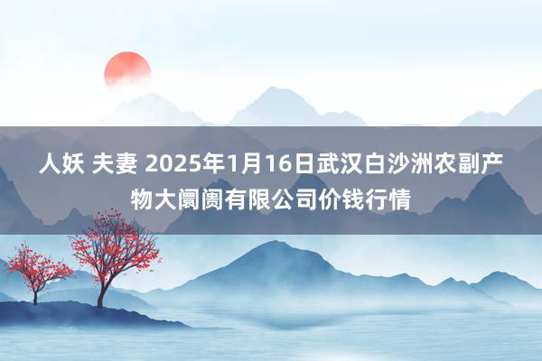 人妖 夫妻 2025年1月16日武汉白沙洲农副产物大阛阓有限公司价钱行情