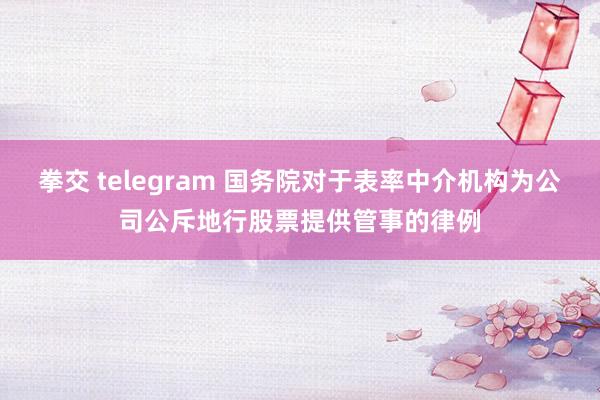 拳交 telegram 国务院对于表率中介机构为公司公斥地行股票提供管事的律例