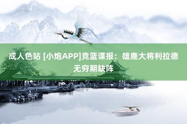 成人色站 [小炮APP]竞篮谍报：雄鹿大将利拉德无穷期缺阵