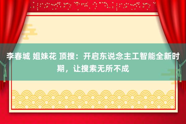 李春城 姐妹花 顶搜：开启东说念主工智能全新时期，让搜索无所不成